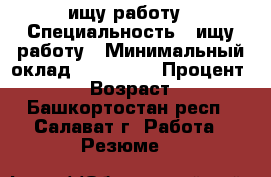 ищу работу › Специальность ­ ищу работу › Минимальный оклад ­ 300 000 › Процент ­ 100 › Возраст ­ 35 - Башкортостан респ., Салават г. Работа » Резюме   